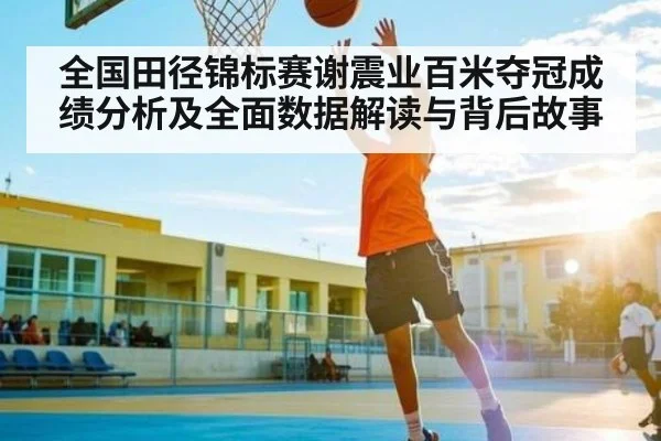 全国田径锦标赛谢震业百米夺冠成绩分析及全面数据解读与背后故事