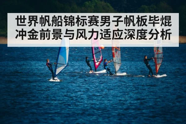 世界帆船锦标赛男子帆板毕焜冲金前景与风力适应深度分析