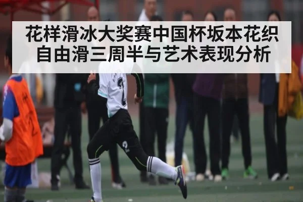 花样滑冰大奖赛中国杯坂本花织自由滑三周半与艺术表现分析