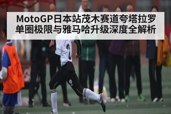 MotoGP日本站茂木赛道夸塔拉罗单圈极限与雅马哈升级深度全解析